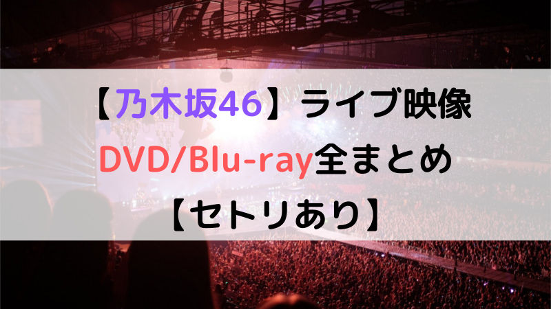 乃木坂46】ライブ映像DVD/Blu-ray全まとめ【セトリあり】｜坂道FAN