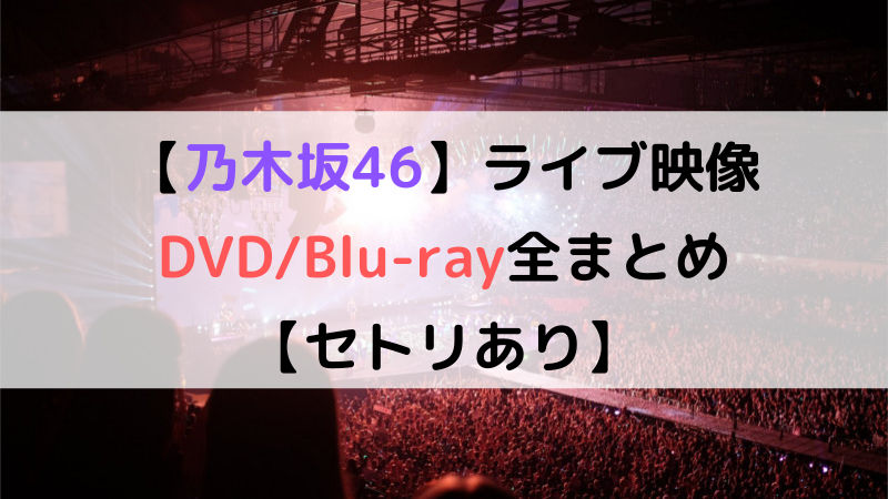 乃木坂46 ライブ Blu-Ray まとめ-